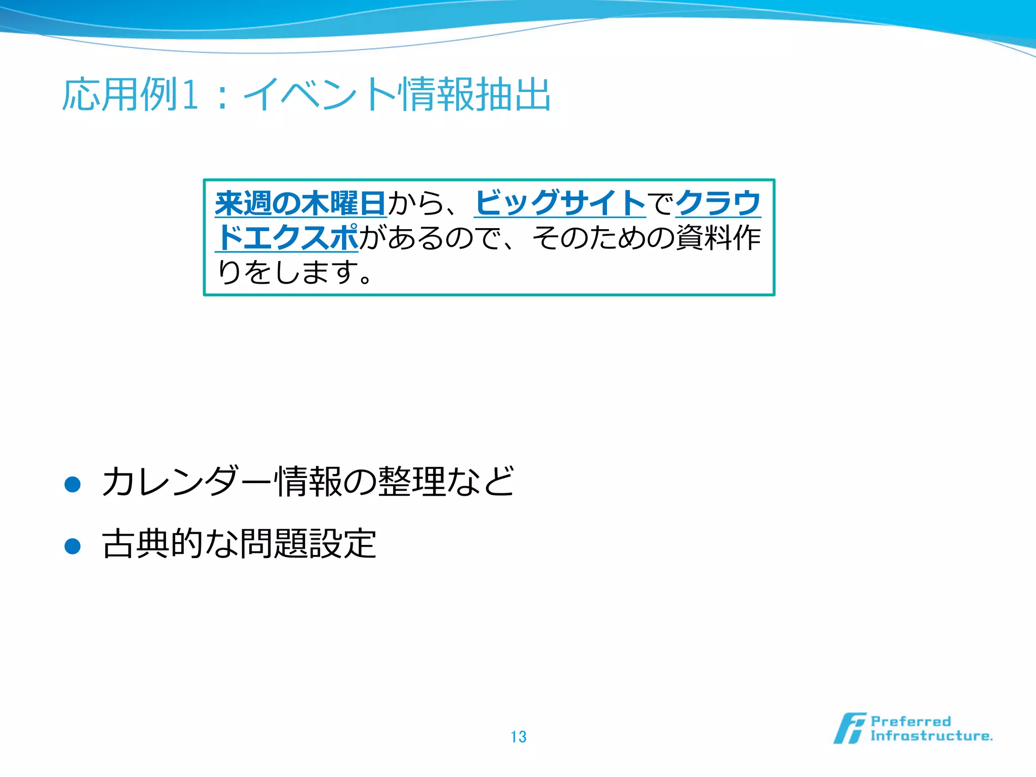 応⽤用例例1：イベント情報抽出
l  カレンダー情報の整理理など
l  古典的な問題設定
13	
来週の⽊木曜⽇日から、ビッグサイトでクラウ
ドエクスポがあるので、そのための資料料作
りをします。
 