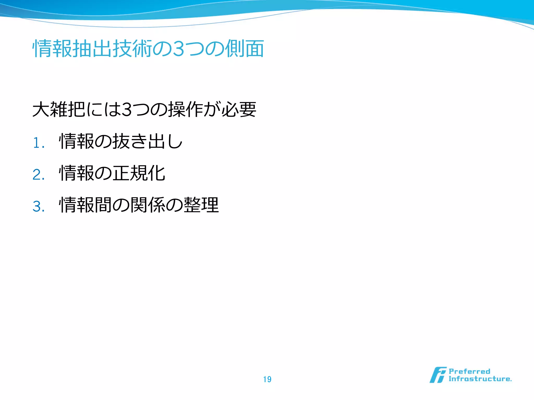 情報抽出技術の3つの側⾯面
⼤大雑把には3つの操作が必要
1.  情報の抜き出し
2.  情報の正規化
3.  情報間の関係の整理理
19	
 