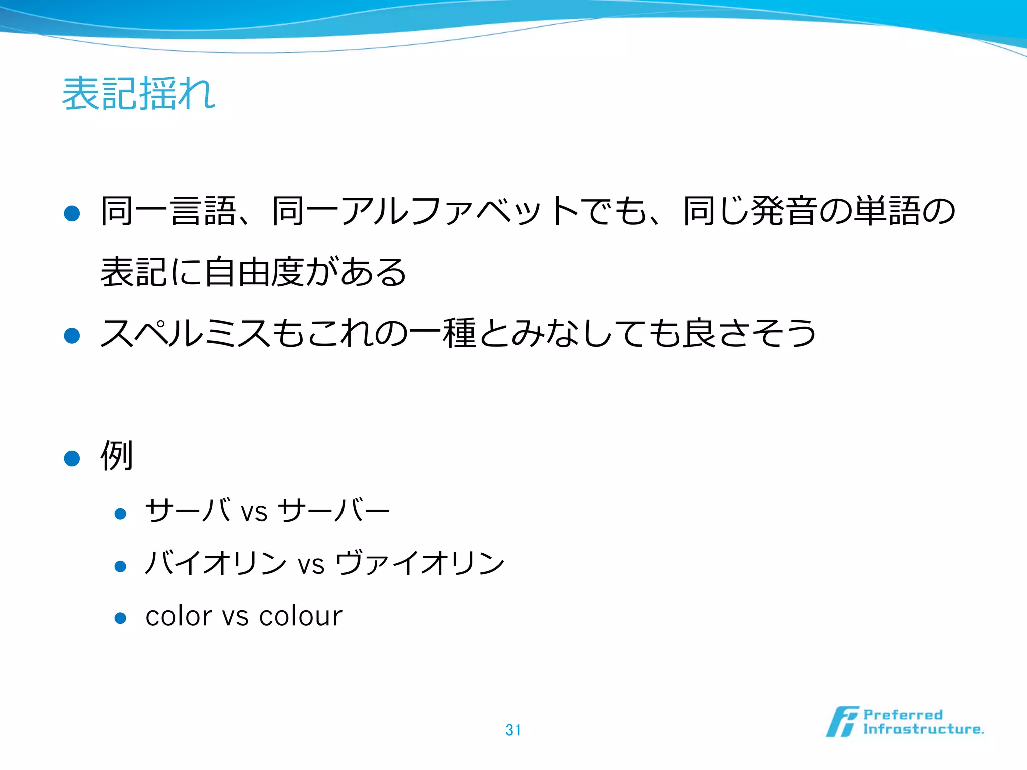 表記揺れ
l  同⼀一⾔言語、同⼀一アルファベットでも、同じ発⾳音の単語の
表記に⾃自由度度がある
l  スペルミスもこれの⼀一種とみなしても良良さそう
l  例例
l  サーバ  vs サーバー
l  バイオリン  vs ヴァイオリン
l  color vs colour
31	
 