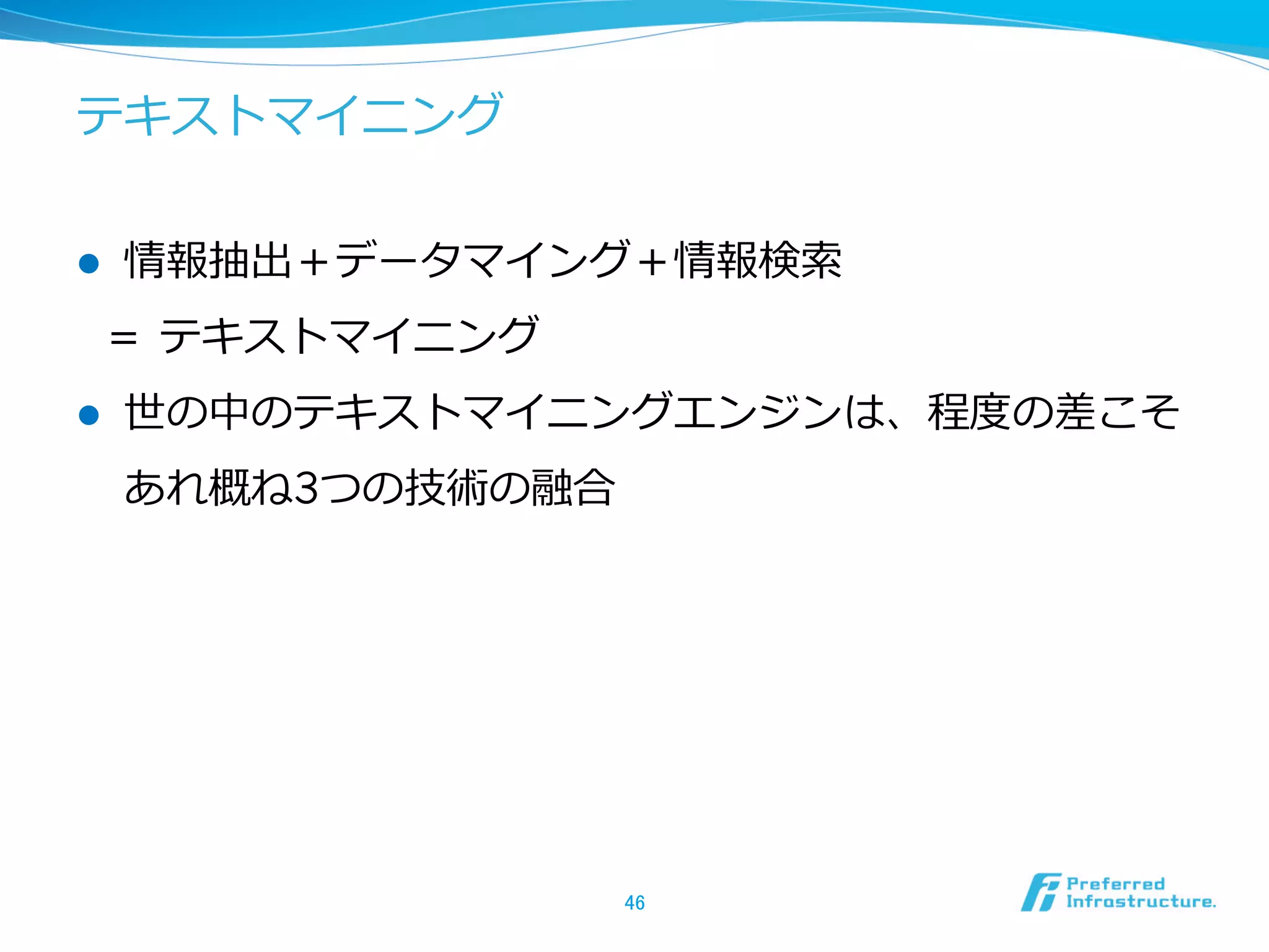 テキストマイニング
l  情報抽出＋データマイング＋情報検索索
＝  テキストマイニング
l  世の中のテキストマイニングエンジンは、程度度の差こそ
あれ概ね3つの技術の融合
46	
 