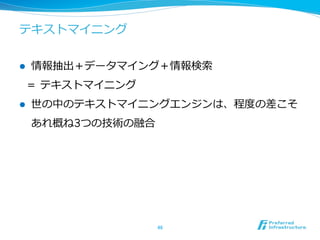 テキストマイニング
l  情報抽出＋データマイング＋情報検索索
＝  テキストマイニング
l  世の中のテキストマイニングエンジンは、程度度の差こそ
あれ概ね3つの技術の融合
46	
 