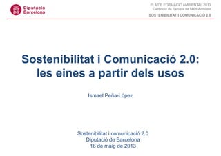 PLA DE FORMACIÓ AMBIENTAL 2013
Gerència de Serveis de Medi Ambient
SOSTENIBILITAT I COMUNICACIÓ 2.0
Sostenibilitat i Comunicació 2.0:
l i ti d lles eines a partir dels usos
Ismael Peña-López
Sostenibilitat i comunicació 2.0
Di t ió d B lDiputació de Barcelona
16 de maig de 2013
 