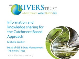 Information and
knowledge sharing for
the Catchment Based
Approach
Michelle Walker,
Head of GIS & Data Management
The Rivers Trust
www.theriverstrust.org
 