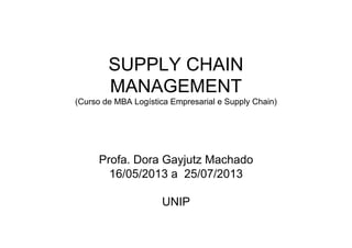 SUPPLY CHAIN
MANAGEMENT
(Curso de MBA Logística Empresarial e Supply Chain)
Profa. Dora Gayjutz Machado
16/05/2013 a 25/07/2013
UNIP
 