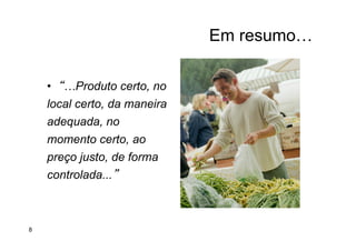 Em resumo…
•  “…Produto certo, no
local certo, da maneira
adequada, no
momento certo, ao
preço justo, de forma
controlada...”
8
 