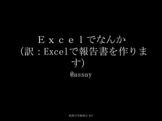Ｅｘｃｅｌでなんか
（訳：Excelで報告書を作りま
す）
@assay
姫路IT系勉強会 #17
 