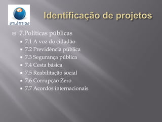  7.Políticas públicas
 7.1 A voz do cidadão
 7.2 Previdência pública
 7.3 Segurança pública
 7.4 Cesta básica
 7.5 Reabilitação social
 7.6 Corrupção Zero
 7.7 Acordos internacionais
 