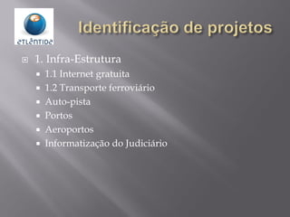  1. Infra-Estrutura
 1.1 Internet gratuita
 1.2 Transporte ferroviário
 Auto-pista
 Portos
 Aeroportos
 Informatização do Judiciário
 