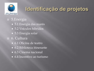  5.Energia
 5.1 Energia das marés
 5.2 Veículos híbridos
 5.3 Energia solar
 6. Cultura
 6.1 Oficina de teatro
 6.2 Biblioteca itinerante
 6.3 Cinema nacional
 6.4 Incentivo ao turismo
 