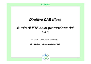 European Transport Workers´ Federation
ETF EWC
Direttiva CAE rifusa
Ruolo di ETF nella promozione dei
CAE
incontro preparatorio SNB CWL
Bruxelles, 18 Settembre 2012
 