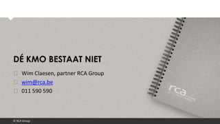 © RCA Group
DÉ KMO BESTAAT NIET
❯ Wim Claesen, partner RCA Group
❯ wim@rca.be
❯ 011 590 590
 
