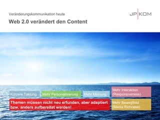 Veränderungskommunikation heute
Web 2.0 verändert den Content
12
Mehr Personalisierung
Mehr Bewegtbild
(Media Richness)
Kürzere Taktung
Themen müssen nicht neu erfunden, aber adaptiert
bzw. anders aufbereitet werden!
Mehr Meinung
Mehr Interaktion
(Responsiveness)
 