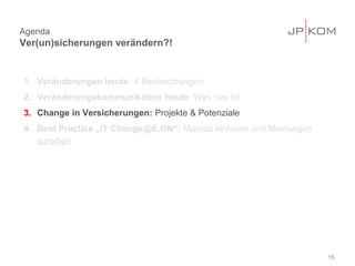 15
Agenda
Ver(un)sicherungen verändern?!
1. Veränderungen heute: 4 Beobachtungen
2. Veränderungskommunikation heute: Was neu ist
3. Change in Versicherungen: Projekte & Potenziale
4. Best Practice „IT Change@E.ON“: Mandat einholen und Meinungen
schaffen
 