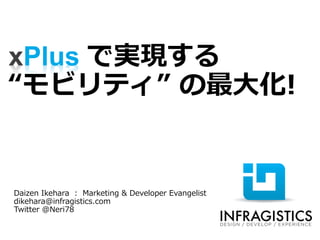 xPlus で実現する
“モビリティ” の最大化!
Daizen Ikehara : Marketing & Developer Evangelist
dikehara@infragistics.com
Twitter @Neri78
 