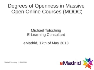 Michael Totschnig, 17. Mai 2013
Degrees of Openness in Massive
Open Online Courses (MOOC)
Michael Totschnig
E-Learning Consultant
eMadrid, 17th of May 2013
 