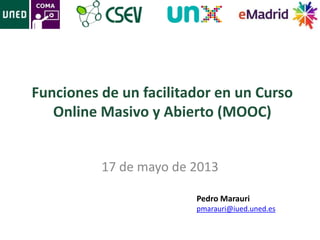 Funciones de un facilitador en un Curso
Online Masivo y Abierto (MOOC)
17 de mayo de 2013
Pedro Marauri
pmarauri@iued.uned.es
 