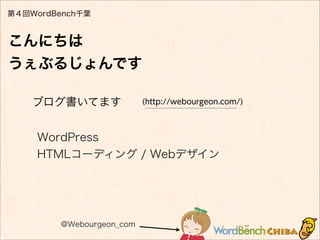 第４回WordBench千葉
@Webourgeon_com
こんにちは
うぇぶるじょんです
ブログ書いてます
WordPress
HTMLコーディング / Webデザイン
(http://webourgeon.com/)
 