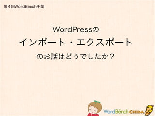 第４回WordBench千葉
WordPressの
インポート・エクスポート
のお話はどうでしたか？
 