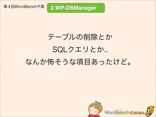 第４回WordBench千葉
2.WP-DBManager
テーブルの削除とか
SQLクエリとか..
なんか怖そうな項目あったけど。
 