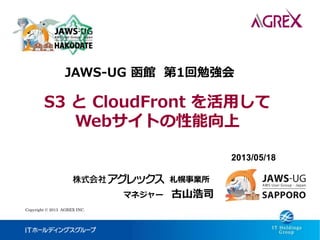 Copyright © 2013 AGREX INC.
2013/05/18
札幌事業所
マネジャー 古山浩司
JAWS-UG 函館 第1回勉強会
S3 と CloudFront を活用して
Webサイトの性能向上
 