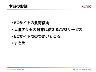 Copyright © 2013 AGREX INC. 3
・ECサイトの負荷傾向
・大量アクセス対策に使えるAWSサービス
・ECサイトでのつかいどころ
・まとめ
本日のお話
 