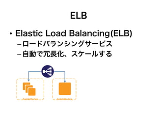 ELB
•  Elastic Load Balancing(ELB)
– ロードバランシングサービス
– 自動で冗長化、スケールする
Availability Zone Availability Zone
 
