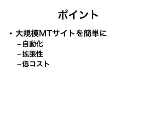 ポイント
•  大規模MTサイトを簡単に
– 自動化
– 拡張性
– 低コスト
 