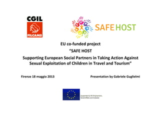 EU co-funded project
“SAFE HOST
Supporting European Social Partners in Taking Action Against
Sexual Exploitation of Children in Travel and Tourism”
Firenze 18 maggio 2013 Presentation by Gabriele Guglielmi
 