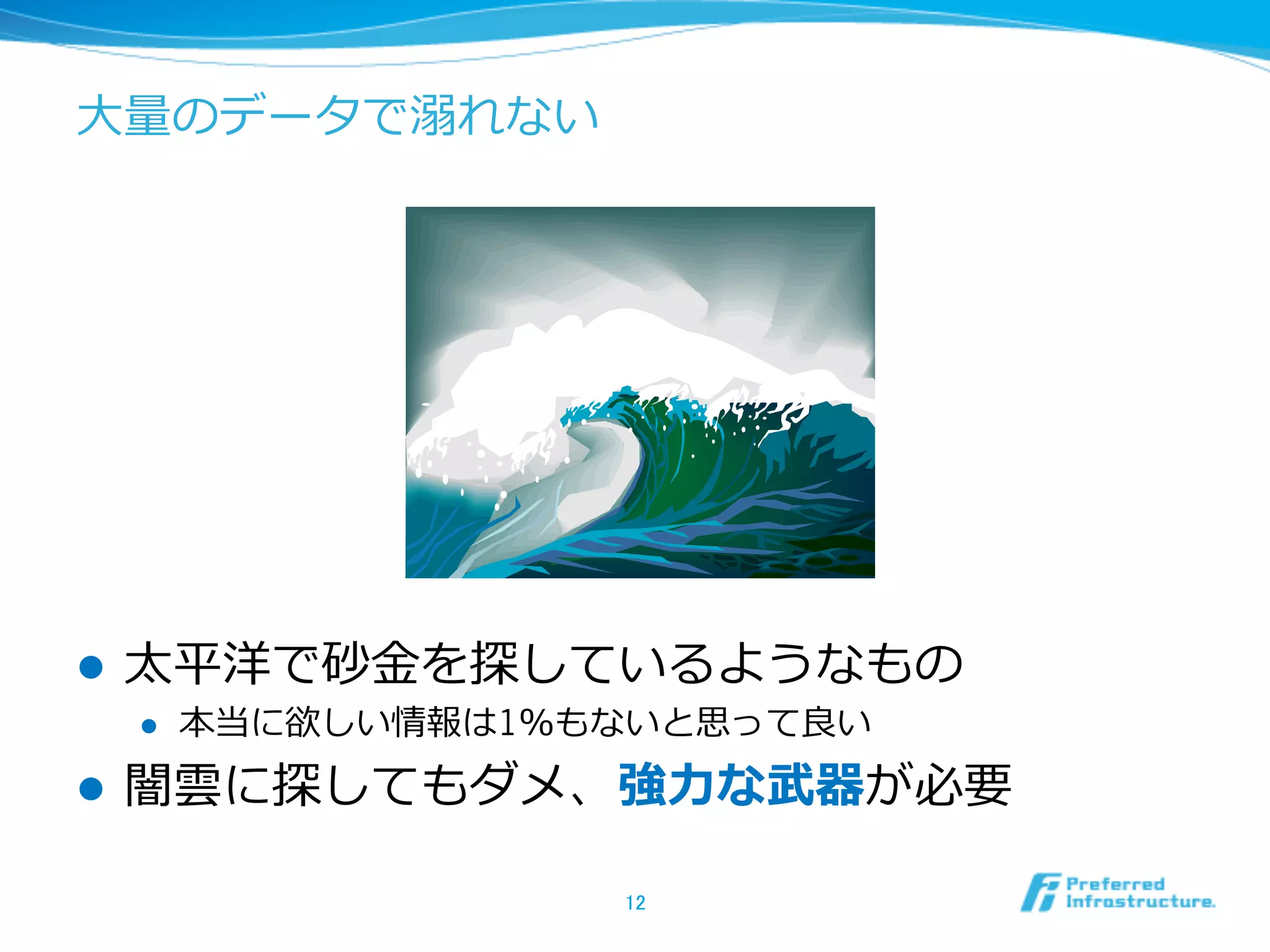 ⼤大量量のデータで溺溺れない
l  太平洋で砂⾦金金を探しているようなもの
l  本当に欲しい情報は1％もないと思って良良い
l  闇雲に探してもダメ、強⼒力力な武器が必要
12	
 