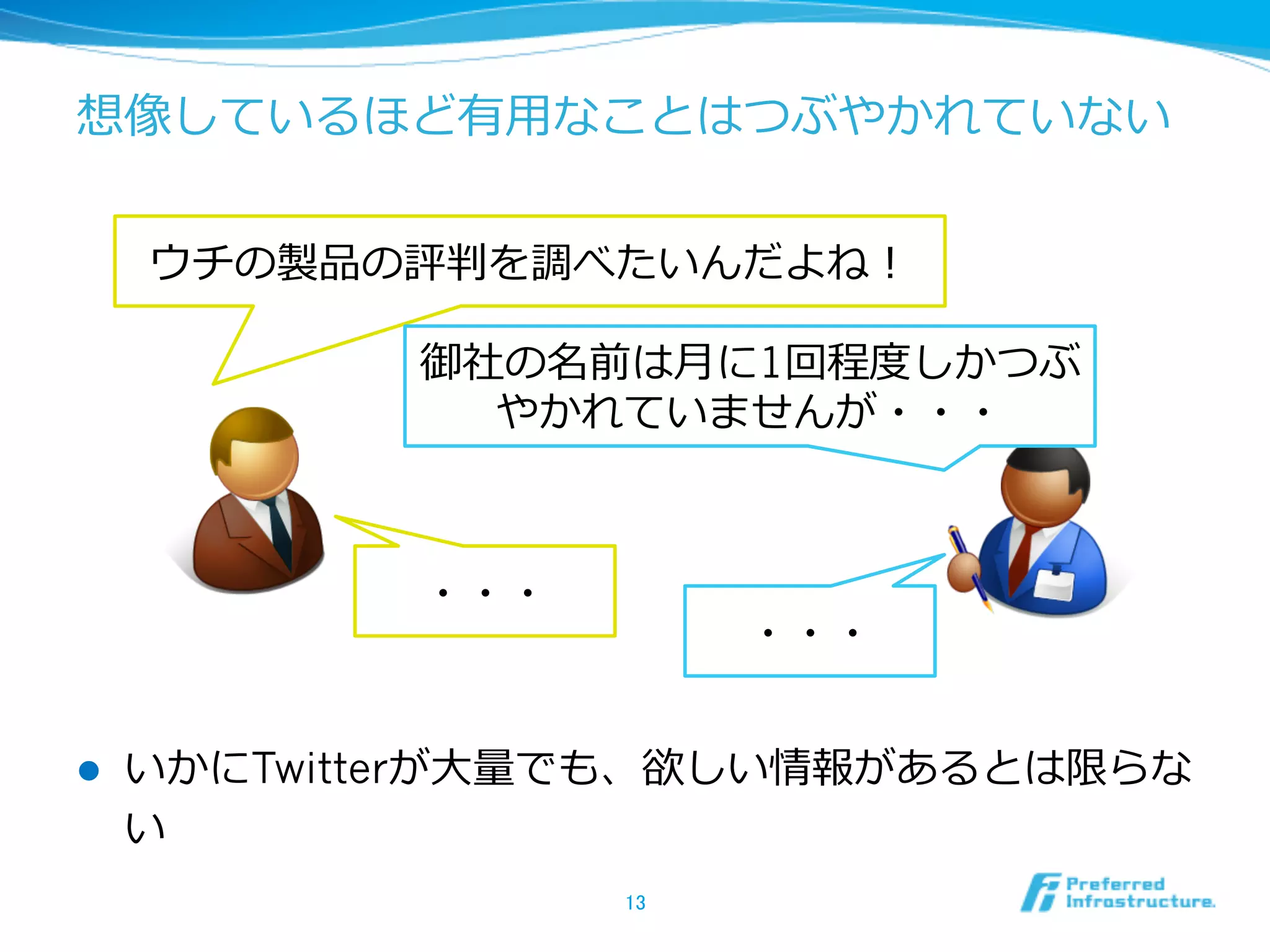 想像しているほど有⽤用なことはつぶやかれていない
l  いかにTwitterが⼤大量量でも、欲しい情報があるとは限らな
い
13	
ウチの製品の評判を調べたいんだよね！
御社の名前は⽉月に1回程度度しかつぶ
やかれていませんが・・・
・・・
・・・
 