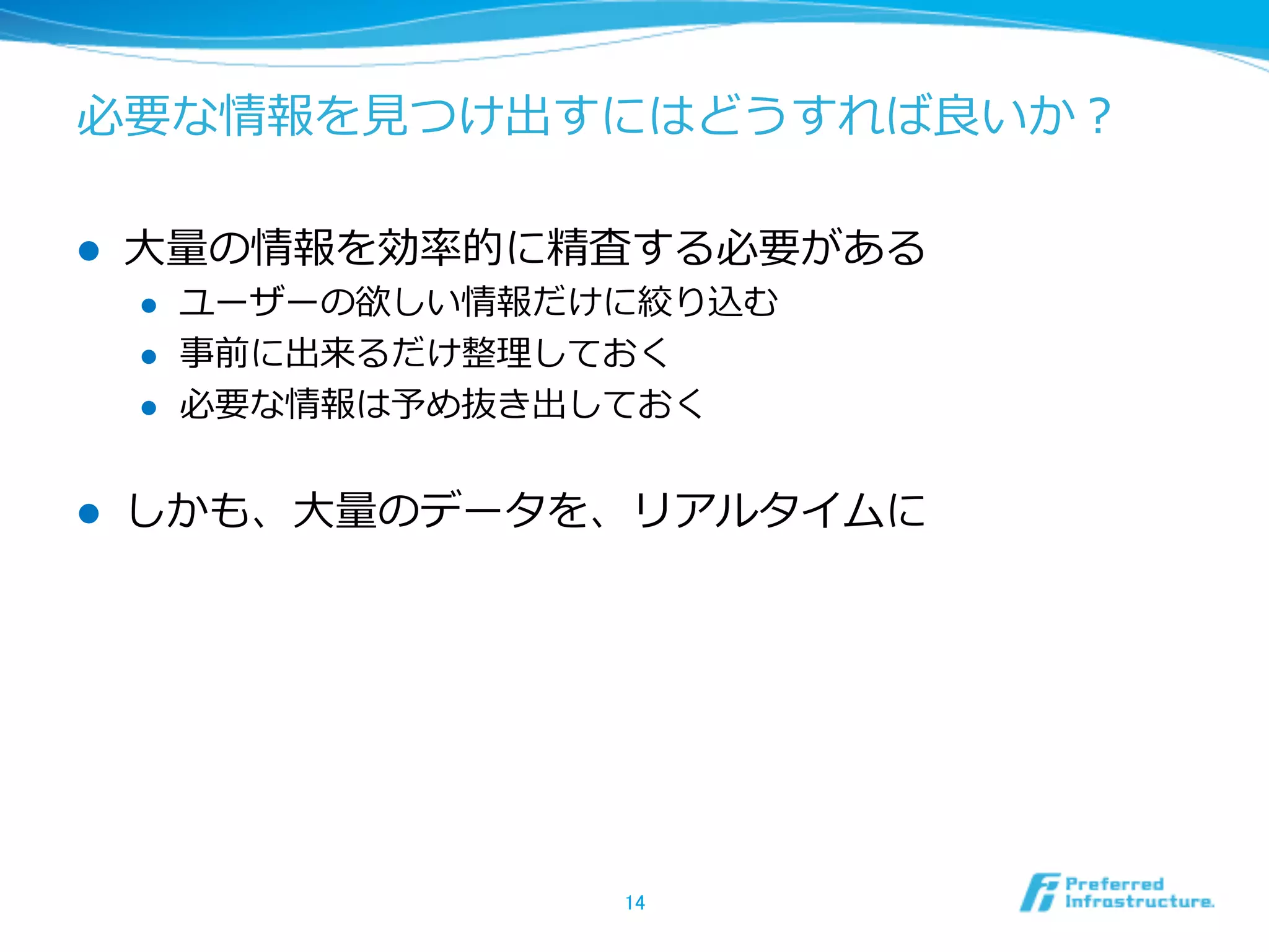 必要な情報を⾒見見つけ出すにはどうすれば良良いか？
l  ⼤大量量の情報を効率率率的に精査する必要がある
l  ユーザーの欲しい情報だけに絞り込む
l  事前に出来るだけ整理理しておく
l  必要な情報は予め抜き出しておく
l  しかも、⼤大量量のデータを、リアルタイムに
14	
 
