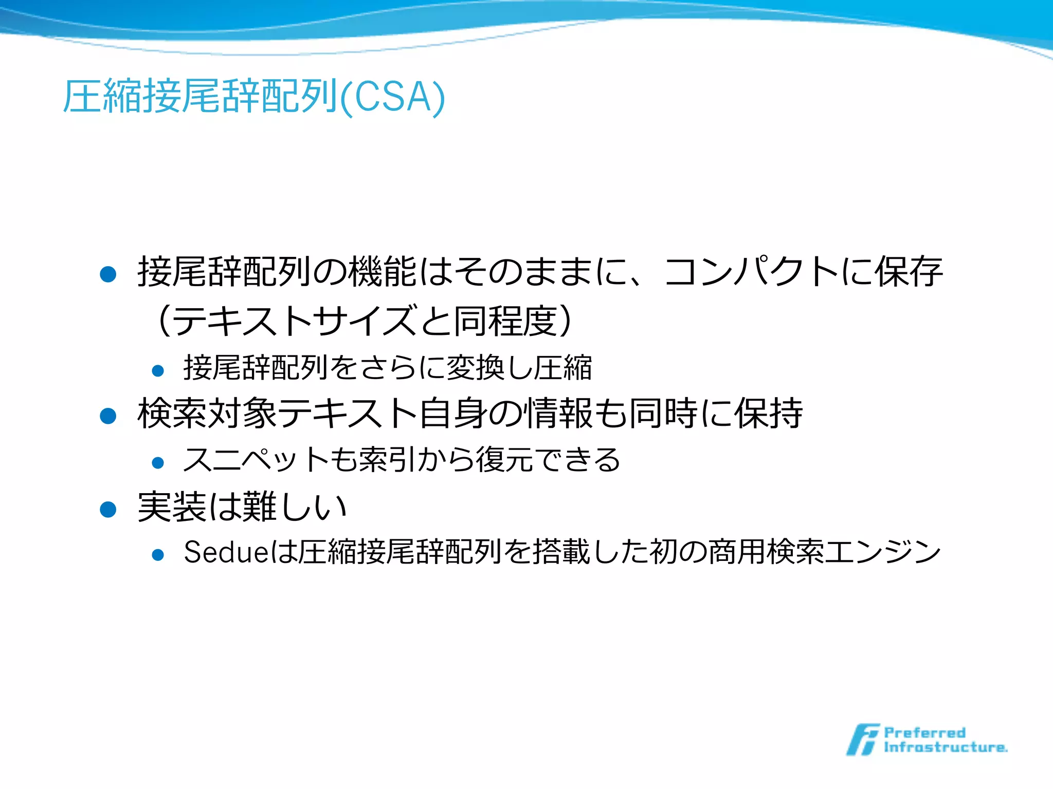 圧縮接尾辞配列列(CSA)
l  接尾辞配列列の機能はそのままに、コンパクトに保存
（テキストサイズと同程度度）
l  接尾辞配列列をさらに変換し圧縮
l  検索索対象テキスト⾃自⾝身の情報も同時に保持
l  スニペットも索索引から復復元できる
l  実装は難しい
l  Sedueは圧縮接尾辞配列列を搭載した初の商⽤用検索索エンジン
 