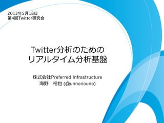 Twitter分析のための
リアルタイム分析基盤
株式会社Preferred Infrastructure
海野 　裕也 (@unnonouno)
2013年5月18日
第4回Twitter研究会	
 