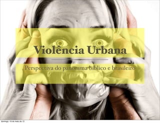 Violência Urbana
Perspectiva do panorama bíblico e brasileiro
domingo, 19 de maio de 13
 