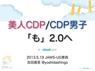 2013.5.19 JAWS-UG青森
吉田真吾 @yoshidashingo
美人CDP/CDP男子
「も」2.0へ
 