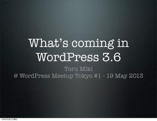 Whats coming in
WordPress 3.6
Toru Miki
@ WordPress Meetup Tokyo #1 - 19 May 2013
13526
 