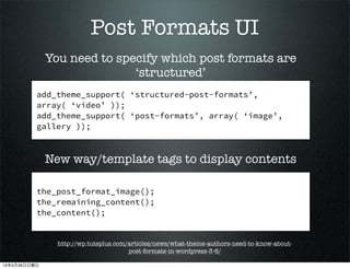 Post Formats UI
http://wp.tutsplus.com/articles/news/what-theme-authors-need-to-know-about-
post-formats-in-wordpress-3-6/
add_theme_support( structured-post-formats,
array( video ));
add_theme_support( post-formats, array( image,
gallery ));
You need to specify which post formats are
structured
New way/template tags to display contents
the_post_format_image();
the_remaining_content();
the_content();
13526
 