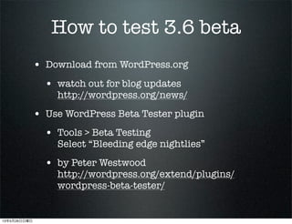How to test 3.6 beta
? Download from WordPress.org
? watch out for blog updates
http://wordpress.org/news/
? Use WordPress Beta Tester plugin
? Tools > Beta Testing
Select Bleeding edge nightlies
? by Peter Westwood
http://wordpress.org/extend/plugins/
wordpress-beta-tester/
13526
 