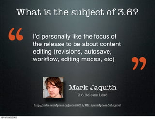 What is the subject of 3.6?
Mark Jaquith
3.6 Release Lead
http://make.wordpress.org/core/2012/12/19/wordpress-3-6-cycle/
Id personally like the focus of
the release to be about content
editing (revisions, autosave,
work?ow, editing modes, etc)

13526
 