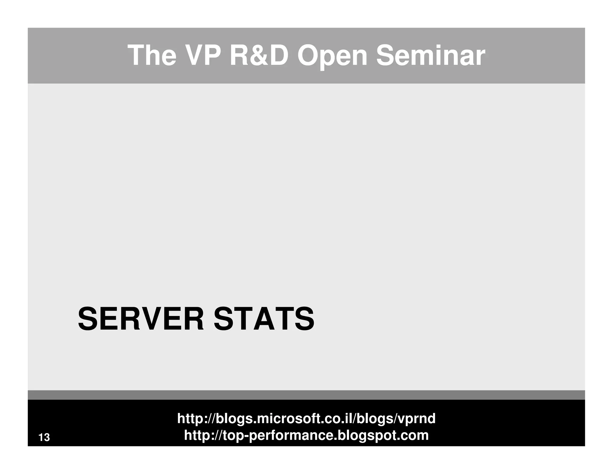 http://blogs.microsoft.co.il/blogs/vprnd http://top-performance.blogspot.com The VP R&D Open Seminar SERVER STATS 13 