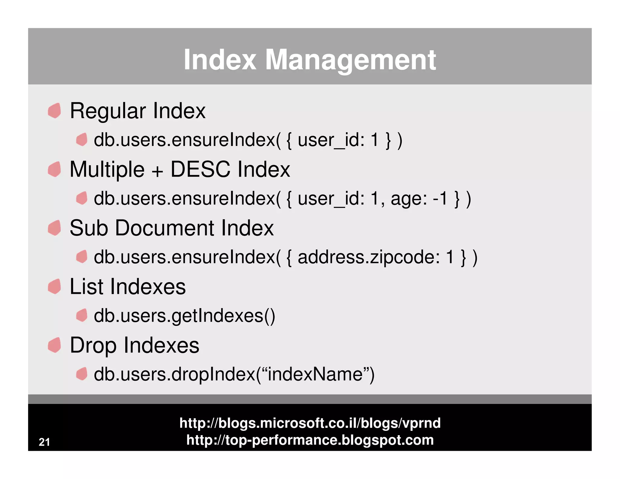 http://blogs.microsoft.co.il/blogs/vprnd http://top-performance.blogspot.com Index Management Regular Index db.users.ensureIndex( { user_id: 1 } ) Multiple + DESC Index db.users.ensureIndex( { user_id: 1, age: -1 } ) Sub Document Index db.users.ensureIndex( { address.zipcode: 1 } ) List Indexes db.users.getIndexes() Drop Indexes db.users.dropIndex(“indexName”) 21 