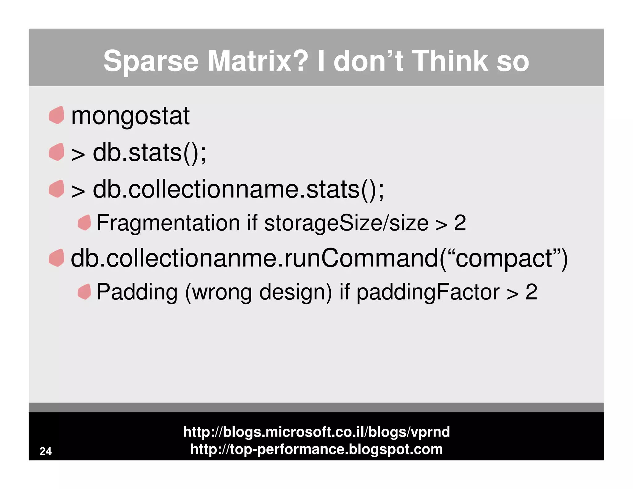 http://blogs.microsoft.co.il/blogs/vprnd http://top-performance.blogspot.com Sparse Matrix? I don’t Think so mongostat > db.stats(); > db.collectionname.stats(); Fragmentation if storageSize/size > 2 db.collectionanme.runCommand(“compact”) Padding (wrong design) if paddingFactor > 2 24 