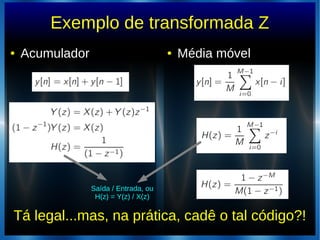 Exemplo de transformada Z
● Acumulador ● Média móvel
Tá legal...mas, na prática, cadê o tal código?!
Saída / Entrada, ou
H(z) = Y(z) / X(z)
 