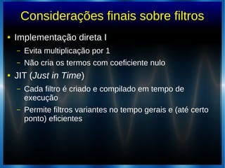 Considerações finais sobre filtros
● Implementação direta I
– Evita multiplicação por 1
– Não cria os termos com coeficiente nulo
● JIT (Just in Time)
– Cada filtro é criado e compilado em tempo de
execução
– Permite filtros variantes no tempo gerais e (até certo
ponto) eficientes
 