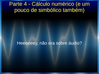 Parte 4 - Cálculo numérico (e um
pouco de simbólico também)
Heeeeeey, não era sobre áudio?Heeeeeey, não era sobre áudio?
 