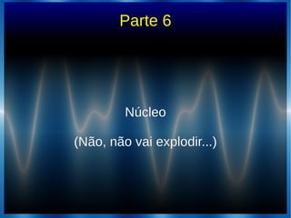 Parte 6
NúcleoNúcleo
(Não, não vai explodir...)(Não, não vai explodir...)
 