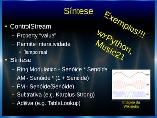 Síntese
● ControlStream
– Property “value”
– Permite interatividade
● Tempo real
● Síntese
– Ring Modulation - Senóide * Senóide
– AM - Senóide * (1 + Senóide)
– FM - Senóide(Senóide)
– Subtrativa (e.g. Karplus-Strong)
– Aditiva (e.g. TableLookup) Imagem da
Wikipedia
Exemplos!!!wxPython,
Music21
 