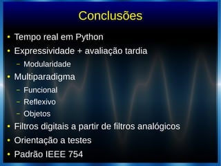 Conclusões
● Tempo real em Python
● Expressividade + avaliação tardia
– Modularidade
● Multiparadigma
– Funcional
– Reflexivo
– Objetos
● Filtros digitais a partir de filtros analógicos
● Orientação a testes
● Padrão IEEE 754
 