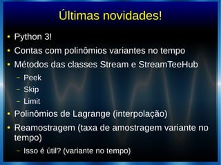 Últimas novidades!
● Python 3!
● Contas com polinômios variantes no tempo
● Métodos das classes Stream e StreamTeeHub
– Peek
– Skip
– Limit
● Polinômios de Lagrange (interpolação)
● Reamostragem (taxa de amostragem variante no
tempo)
– Isso é útil? (variante no tempo)
 