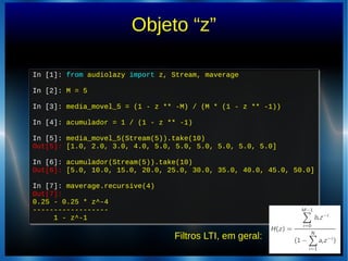 Objeto “z”
In [1]: from audiolazy import z, Stream, maverage
In [2]: M = 5
In [3]: media_movel_5 = (1 - z ** -M) / (M * (1...